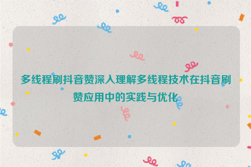 多线程刷抖音赞深入理解多线程技术在抖音刷赞应用中的实践与优化