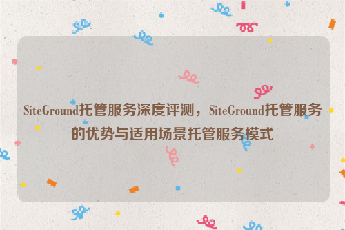 SiteGround托管服务深度评测，SiteGround托管服务的优势与适用场景托管服务模式