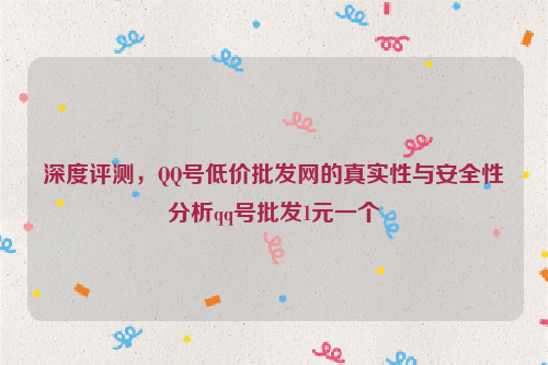 深度评测，QQ号低价批发网的真实性与安全性分析qq号批发1元一个