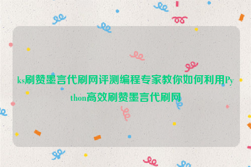 ks刷赞墨言代刷网评测编程专家教你如何利用Python高效刷赞墨言代刷网