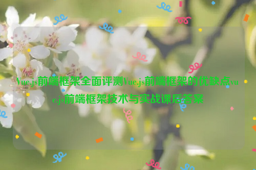 Vue.js前端框架全面评测Vue.js前端框架的优缺点vue.js前端框架技术与实战课后答案