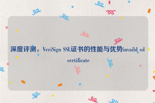 深度评测，VeriSign SSL证书的性能与优势invaild ssl certificate