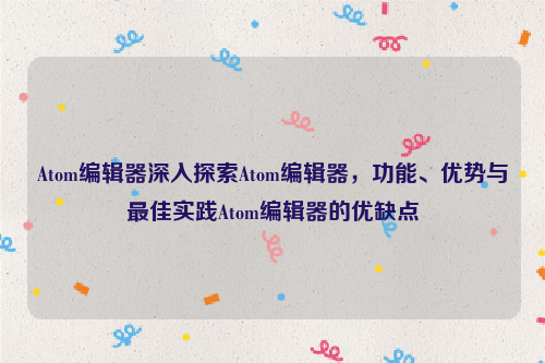 Atom编辑器深入探索Atom编辑器，功能、优势与最佳实践Atom编辑器的优缺点