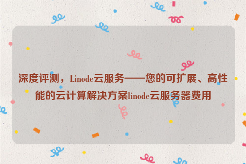 深度评测，Linode云服务——您的可扩展、高性能的云计算解决方案linode云服务器费用