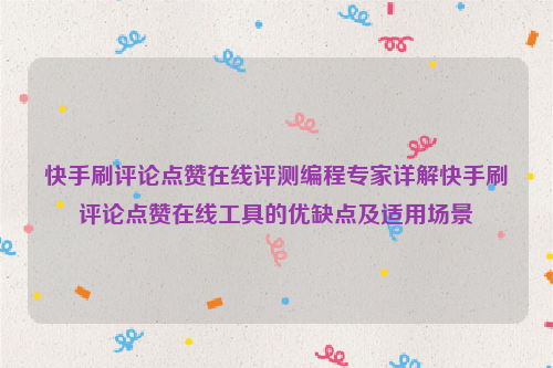 快手刷评论点赞在线评测编程专家详解快手刷评论点赞在线工具的优缺点及适用场景