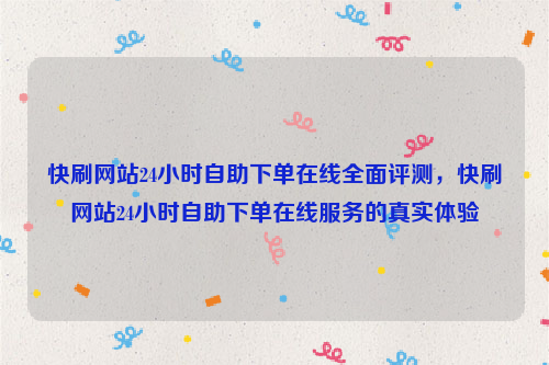 快刷网站24小时自助下单在线全面评测，快刷网站24小时自助下单在线服务的真实体验