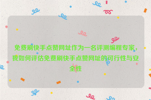 免费刷快手点赞网址作为一名评测编程专家，我如何评估免费刷快手点赞网址的可行性与安全性