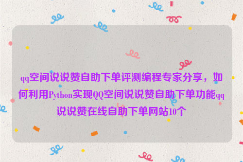 qq空间说说赞自助下单评测编程专家分享，如何利用Python实现QQ空间说说赞自助下单功能qq说说赞在线自助下单网站10个