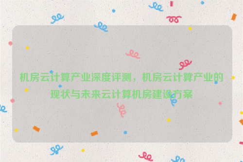 机房云计算产业深度评测，机房云计算产业的现状与未来云计算机房建设方案