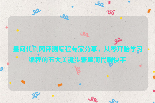 星河代刷网评测编程专家分享，从零开始学习编程的五大关键步骤星河代刷快手