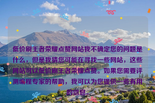 低价刷王者荣耀点赞网站我不确定您的问题是什么，但是我猜您可能在寻找一些网站，这些网站可以低价刷王者荣耀点赞。如果您需要评测编程专家的帮助，我可以为您提供一些有用的信息。