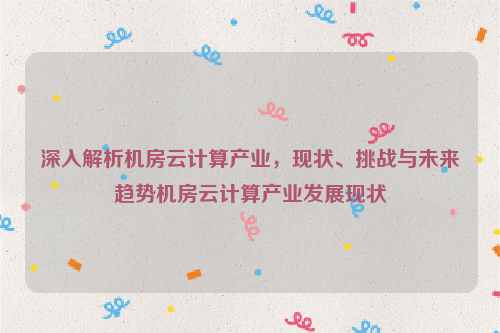 深入解析机房云计算产业，现状、挑战与未来趋势机房云计算产业发展现状