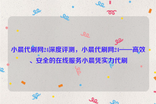 小晨代刷网24深度评测，小晨代刷网24——高效、安全的在线服务小晨凭实力代刷