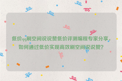 低价qq刷空间说说赞低价评测编程专家分享，如何通过低价实现高效刷空间说说赞？