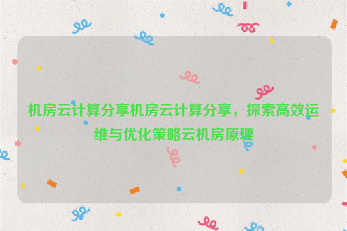 机房云计算分享机房云计算分享，探索高效运维与优化策略云机房原理