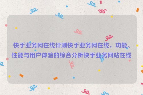 快手业务网在线评测快手业务网在线，功能、性能与用户体验的综合分析快手业务网站在线