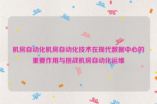 机房自动化机房自动化技术在现代数据中心的重要作用与挑战机房自动化运维