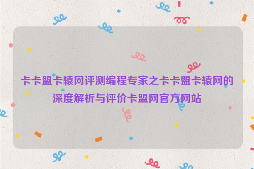 卡卡盟卡辕网评测编程专家之卡卡盟卡辕网的深度解析与评价卡盟网官方网站