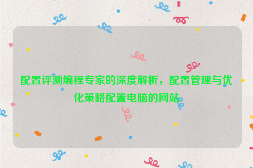 配置评测编程专家的深度解析，配置管理与优化策略配置电脑的网站