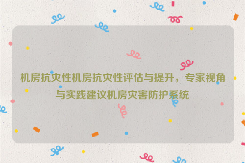 机房抗灾性机房抗灾性评估与提升，专家视角与实践建议机房灾害防护系统