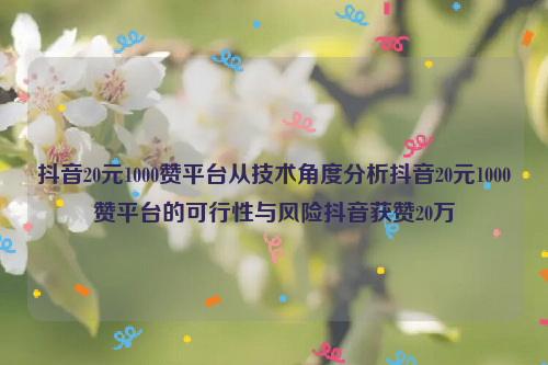 抖音20元1000赞平台从技术角度分析抖音20元1000赞平台的可行性与风险抖音获赞20万