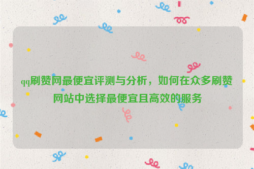 qq刷赞网最便宜评测与分析，如何在众多刷赞网站中选择最便宜且高效的服务