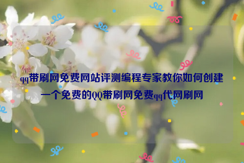 qq带刷网免费网站评测编程专家教你如何创建一个免费的QQ带刷网免费qq代网刷网