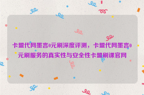 卡盟代网墨言0元刷深度评测，卡盟代网墨言0元刷服务的真实性与安全性卡盟刷课官网