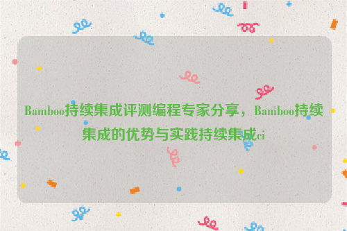 Bamboo持续集成评测编程专家分享，Bamboo持续集成的优势与实践持续集成ci