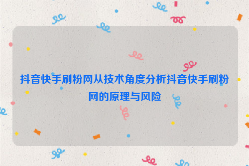 抖音快手刷粉网从技术角度分析抖音快手刷粉网的原理与风险