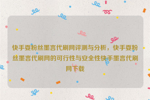 快手耍粉丝墨言代刷网评测与分析，快手耍粉丝墨言代刷网的可行性与安全性快手墨言代刷网下载