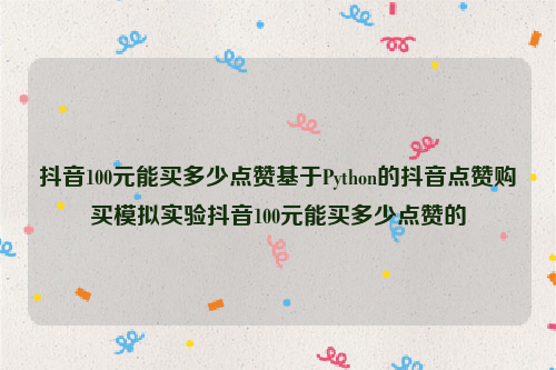 抖音100元能买多少点赞基于Python的抖音点赞购买模拟实验抖音100元能买多少点赞的