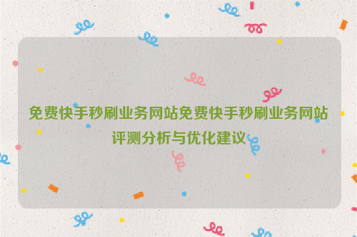 免费快手秒刷业务网站免费快手秒刷业务网站评测分析与优化建议