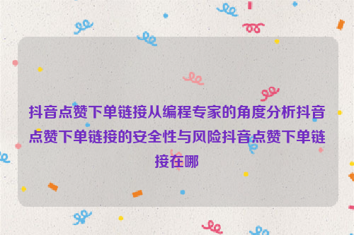 抖音点赞下单链接从编程专家的角度分析抖音点赞下单链接的安全性与风险抖音点赞下单链接在哪