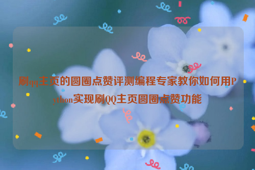 刷qq主页的圆圈点赞评测编程专家教你如何用Python实现刷QQ主页圆圈点赞功能