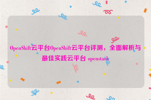 OpenShift云平台OpenShift云平台评测，全面解析与最佳实践云平台 openstack