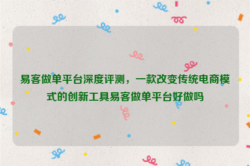 易客做单平台深度评测，一款改变传统电商模式的创新工具易客做单平台好做吗