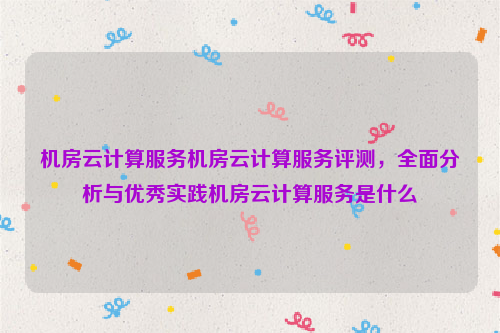 机房云计算服务机房云计算服务评测，全面分析与优秀实践机房云计算服务是什么