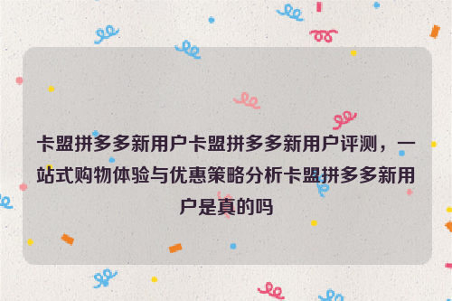 卡盟拼多多新用户卡盟拼多多新用户评测，一站式购物体验与优惠策略分析卡盟拼多多新用户是真的吗