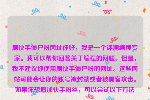 刷快手僵尸粉网址你好，我是一个评测编程专家。我可以帮你回答关于编程的问题。但是，我不建议你使用刷快手僵尸粉的网址。这些网站可能会让你的账号被封禁或者被黑客攻击。如果你想增加快手粉丝，可以尝试以下方法