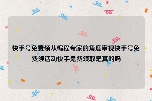 快手号免费领从编程专家的角度审视快手号免费领活动快手免费领取是真的吗