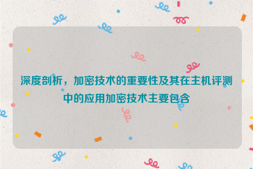 深度剖析，加密技术的重要性及其在主机评测中的应用加密技术主要包含