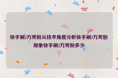 快手刷2万死粉从技术角度分析快手刷2万死粉现象快手刷2万死粉多少