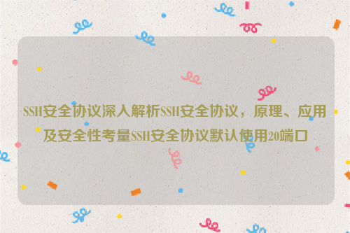 SSH安全协议深入解析SSH安全协议，原理、应用及安全性考量SSH安全协议默认使用20端口