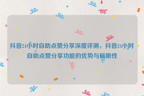 抖音24小时自助点赞分享深度评测，抖音24小时自助点赞分享功能的优势与局限性