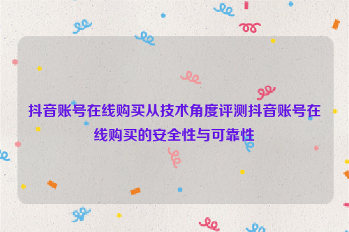 抖音账号在线购买从技术角度评测抖音账号在线购买的安全性与可靠性