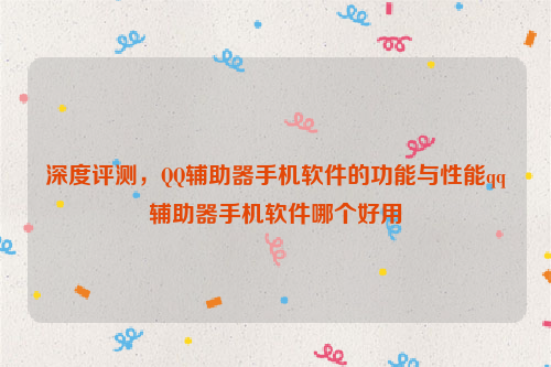 深度评测，QQ辅助器手机软件的功能与性能qq辅助器手机软件哪个好用