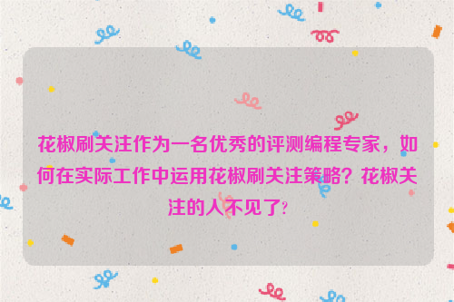 花椒刷关注作为一名优秀的评测编程专家，如何在实际工作中运用花椒刷关注策略？花椒关注的人不见了?