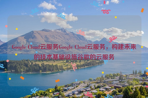 Google Cloud云服务Google Cloud云服务，构建未来的技术基础设施谷歌的云服务