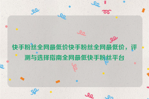 快手粉丝全网最低价快手粉丝全网最低价，评测与选择指南全网最低快手粉丝平台